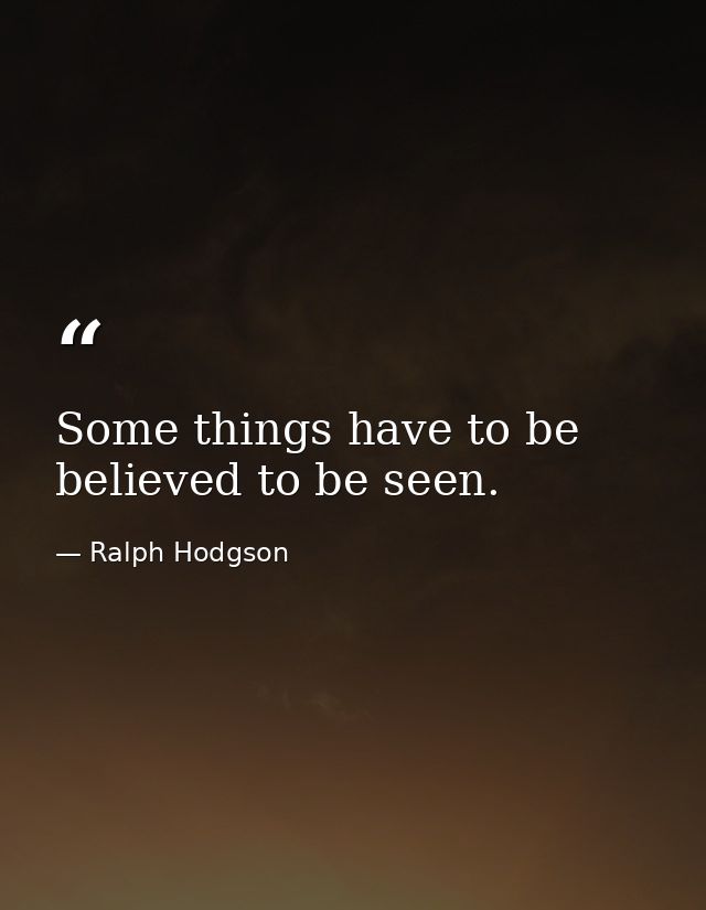 Some things have to be believed to be seen. — Ralph Hodgson