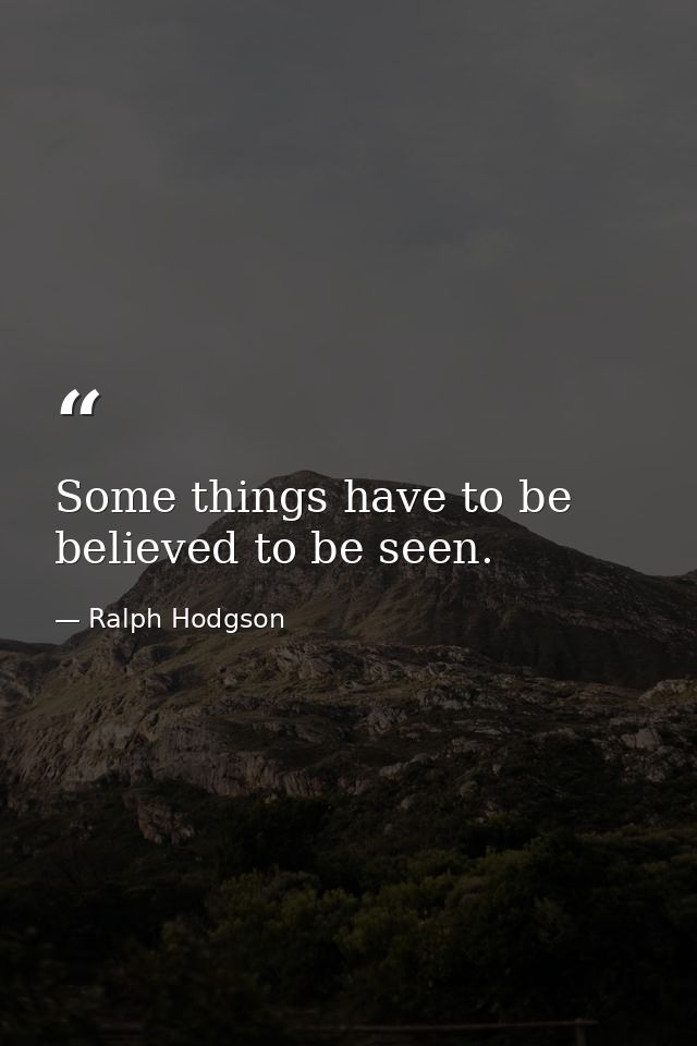 Some things have to be believed to be seen. — Ralph Hodgson