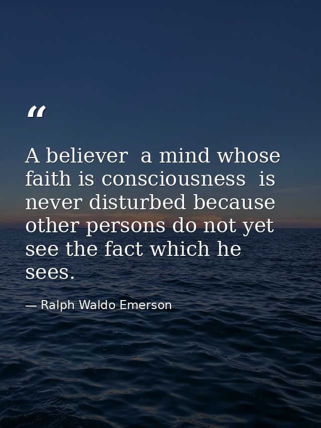 A believer  a mind whose faith is consciousness  is never disturbed because other persons do not yet see the fact which  — Ralph Waldo Emerson
