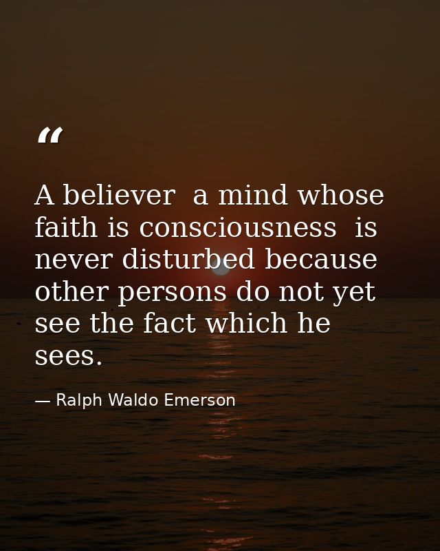 A believer  a mind whose faith is consciousness  is never disturbed because other persons do not yet see the fact which  — Ralph Waldo Emerson