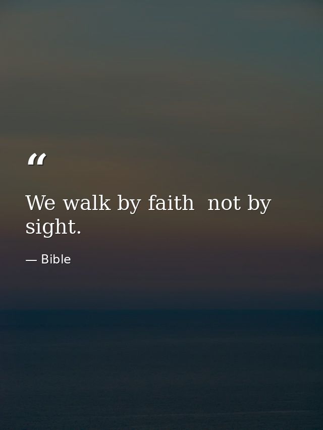 We walk by faith  not by sight. — Bible