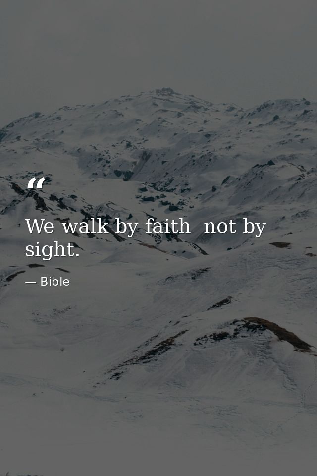 We walk by faith  not by sight. — Bible