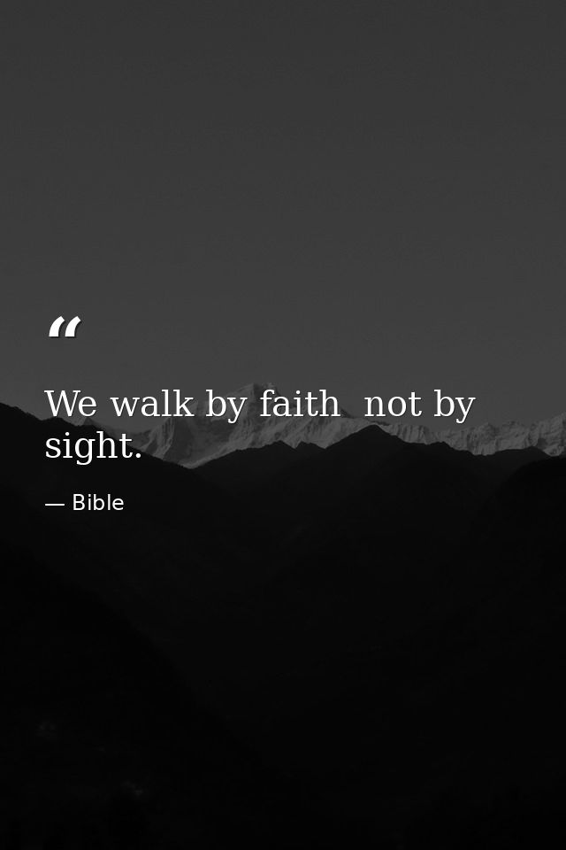 We walk by faith  not by sight. — Bible