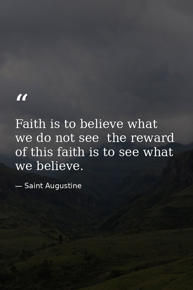 Faith is to believe what we do not see  the reward of this faith is to see what we believe. — Saint Augustine