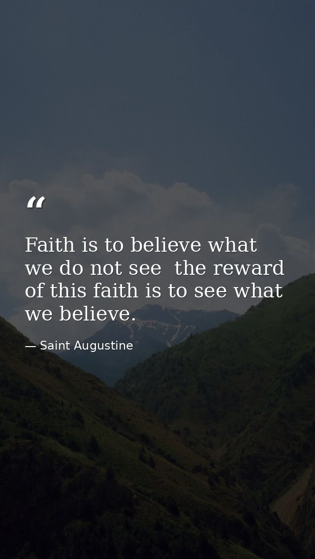 Faith is to believe what we do not see  the reward of this faith is to see what we believe. — Saint Augustine