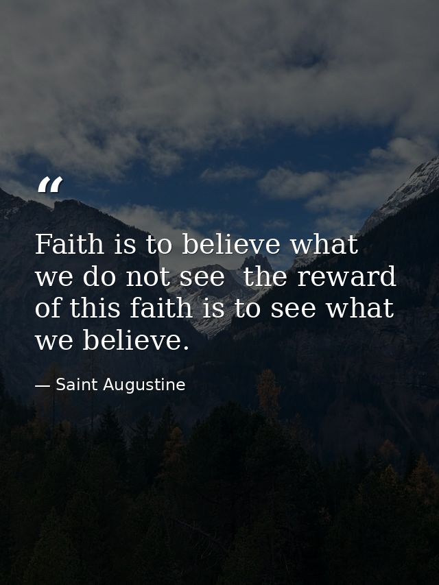 Faith is to believe what we do not see  the reward of this faith is to see what we believe. — Saint Augustine