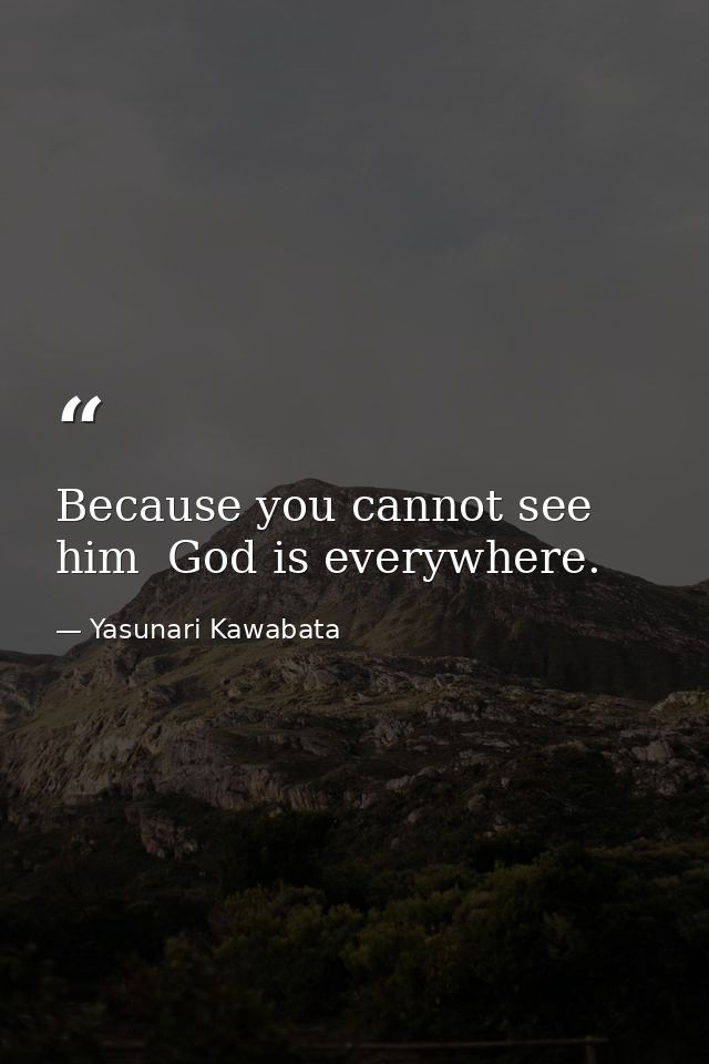 Because you cannot see him  God is everywhere. — Yasunari Kawabata
