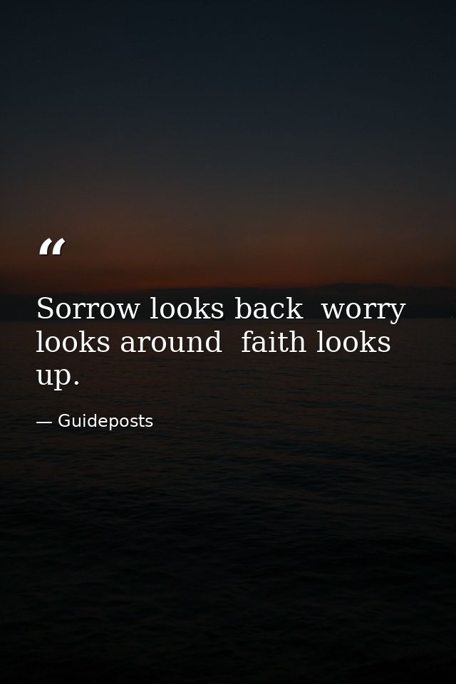 Sorrow looks back  worry looks around  faith looks up. — Guideposts