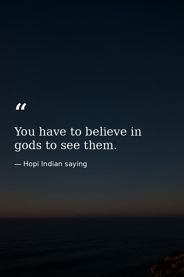 You have to believe in gods to see them. — Hopi Indian saying