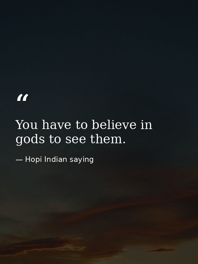 You have to believe in gods to see them. — Hopi Indian saying