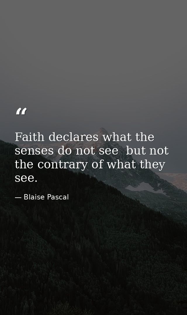 Faith declares what the senses do not see  but not the contrary of what they see. — Blaise Pascal