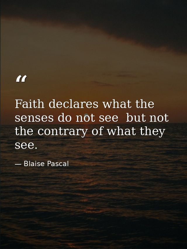 Faith declares what the senses do not see  but not the contrary of what they see. — Blaise Pascal