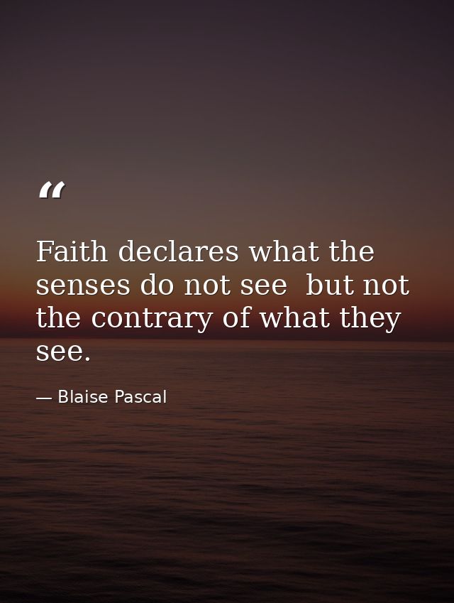 Faith declares what the senses do not see  but not the contrary of what they see. — Blaise Pascal