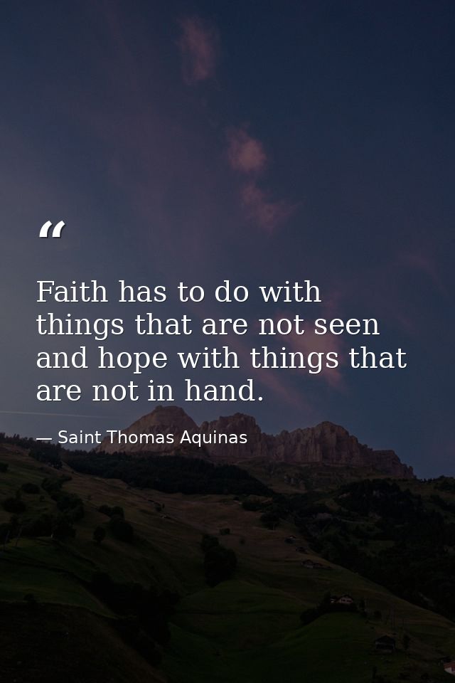 Faith has to do with things that are not seen  and hope with things that are not in hand. — Saint Thomas Aquinas