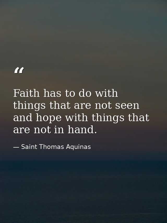 Faith has to do with things that are not seen  and hope with things that are not in hand. — Saint Thomas Aquinas