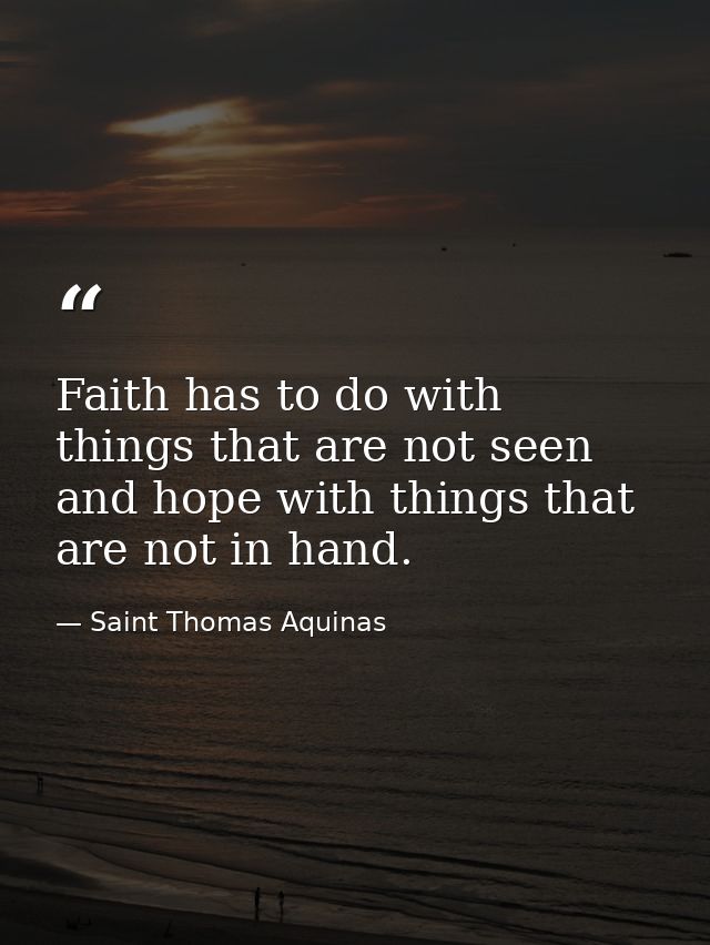 Faith has to do with things that are not seen  and hope with things that are not in hand. — Saint Thomas Aquinas