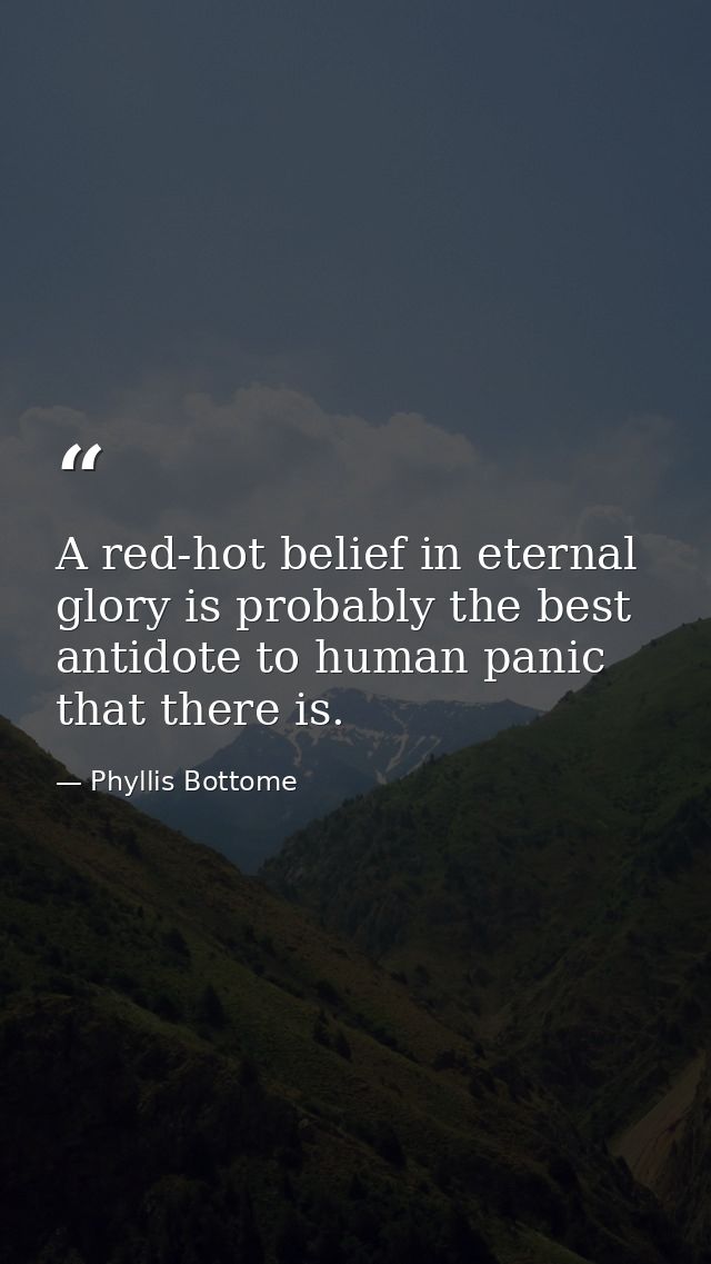 A red-hot belief in eternal glory is probably the best antidote to human panic that there is. — Phyllis Bottome