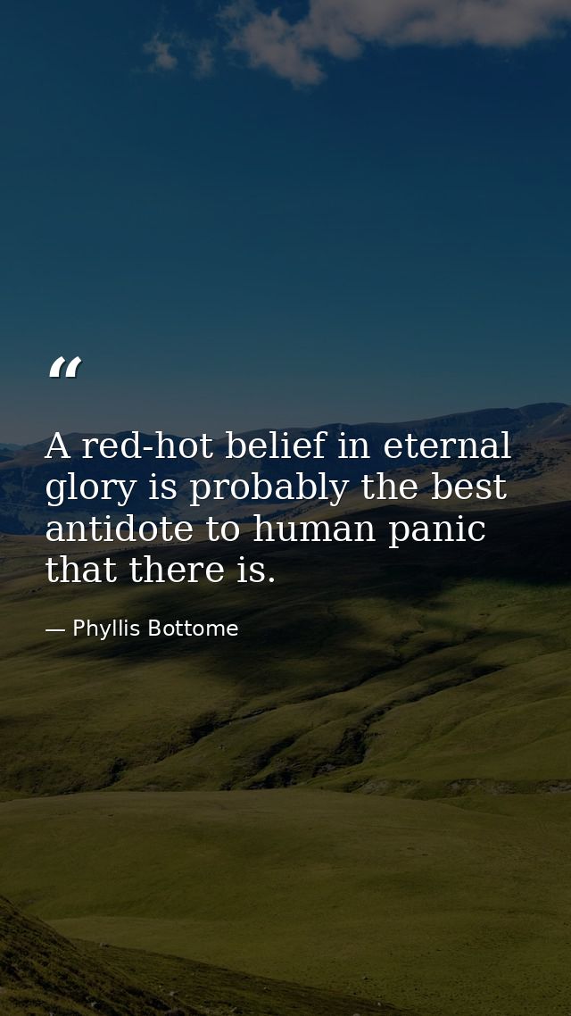 A red-hot belief in eternal glory is probably the best antidote to human panic that there is. — Phyllis Bottome