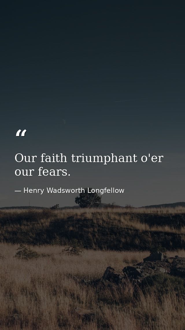 Our faith triumphant o'er our fears. — Henry Wadsworth Longfellow