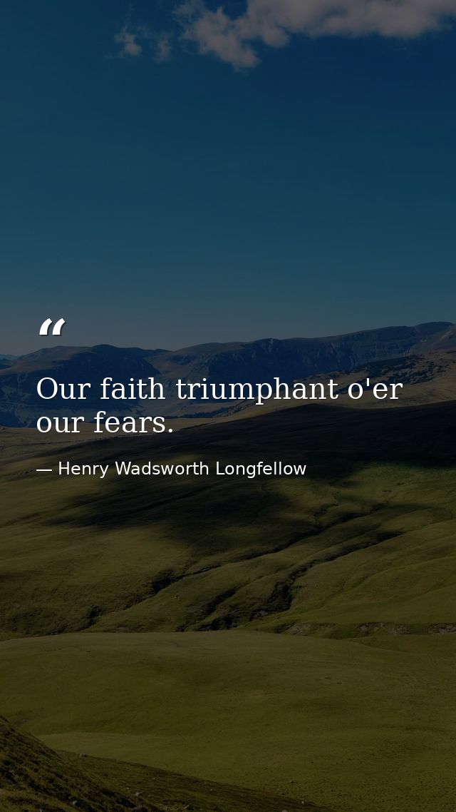 Our faith triumphant o'er our fears. — Henry Wadsworth Longfellow