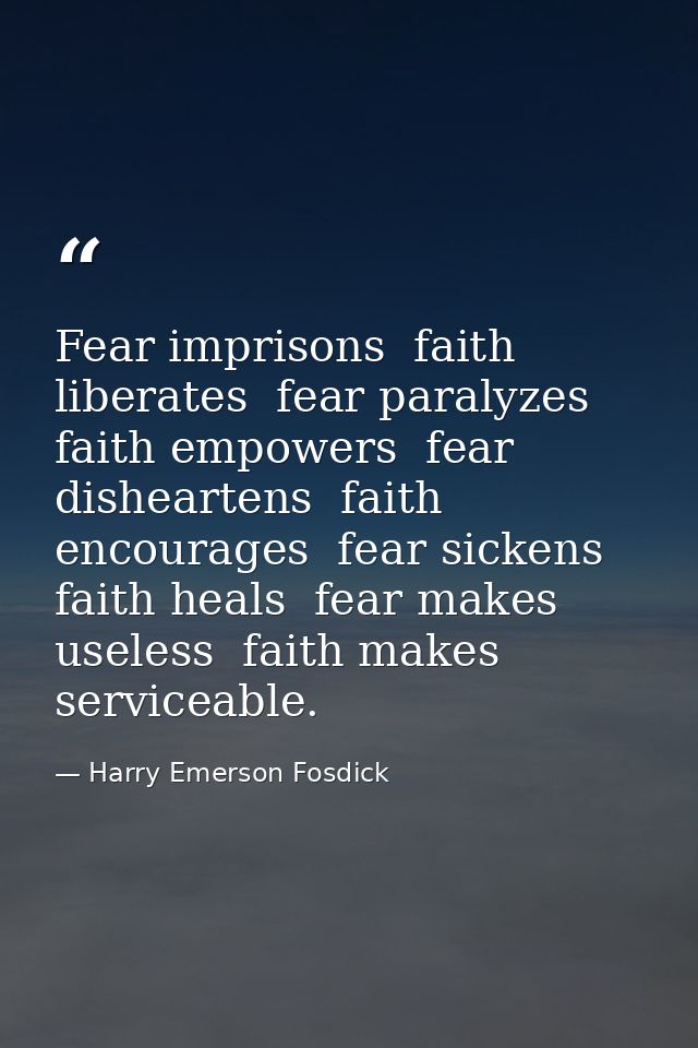 Fear imprisons  faith liberates  fear paralyzes  faith empowers  fear disheartens  faith encourages  fear sickens  faith — Harry Emerson Fosdick