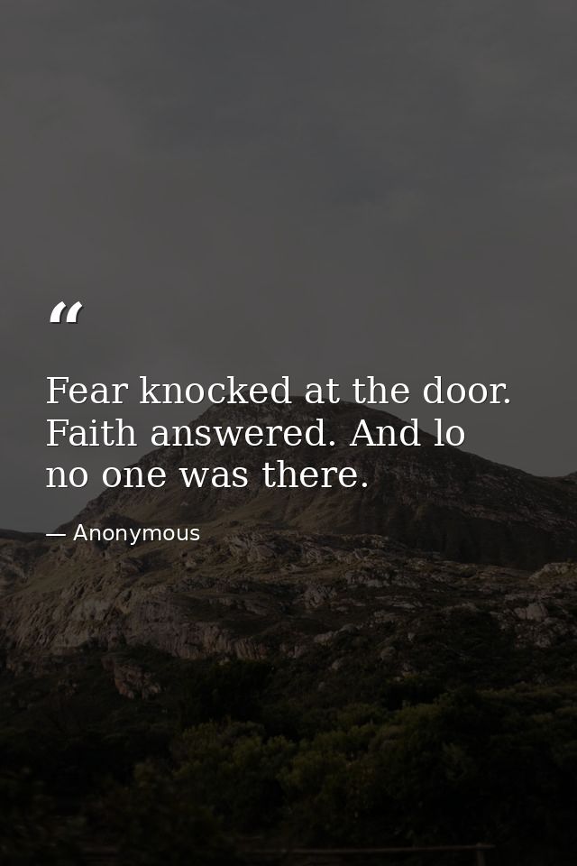 Fear knocked at the door. Faith answered. And lo  no one was there. — Anonymous
