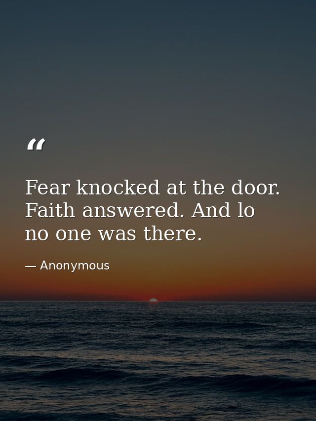 Fear knocked at the door. Faith answered. And lo  no one was there. — Anonymous