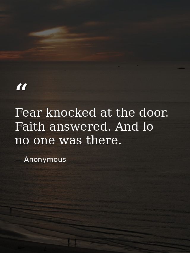 Fear knocked at the door. Faith answered. And lo  no one was there. — Anonymous