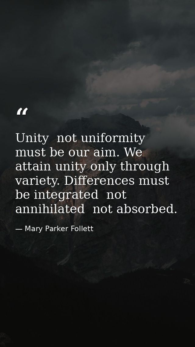 Unity  not uniformity  must be our aim. We attain unity only through variety. Differences must be integrated  not annihi — Mary Parker Follett