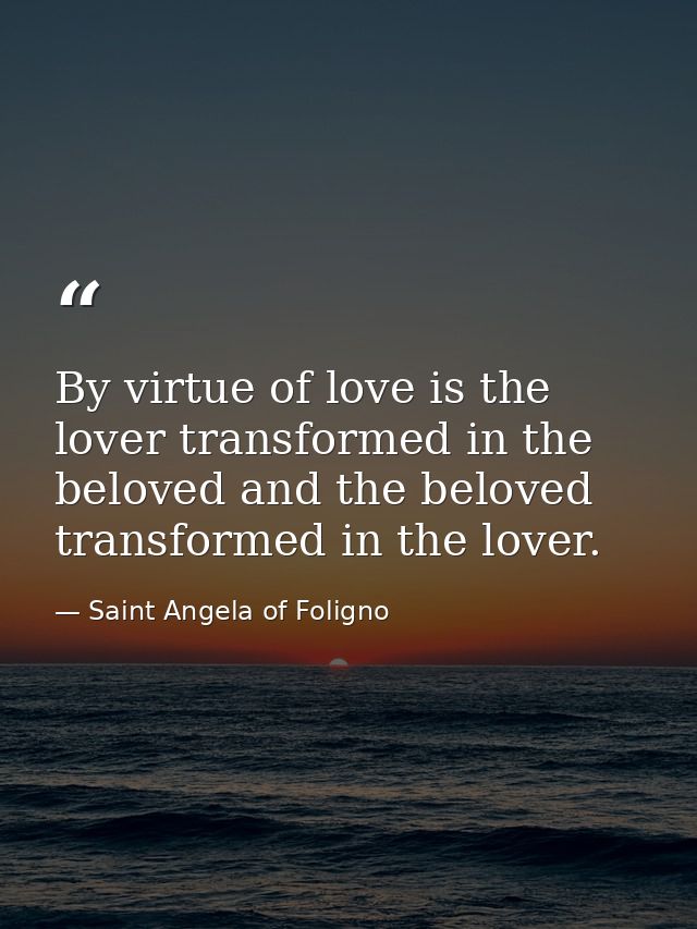 By virtue of love is the lover transformed in the beloved and the beloved transformed in the lover. — Saint Angela of Foligno