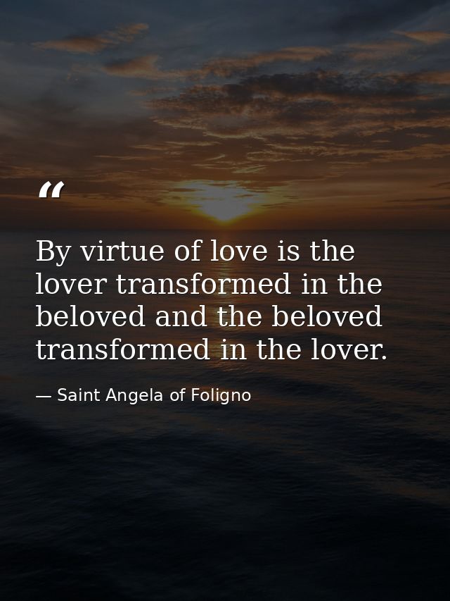 By virtue of love is the lover transformed in the beloved and the beloved transformed in the lover. — Saint Angela of Foligno
