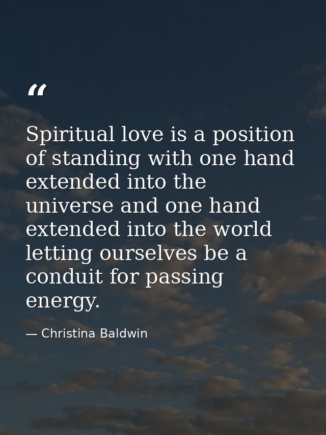 Spiritual love is a position of standing with one hand extended into the universe and one hand extended into the world   — Christina Baldwin