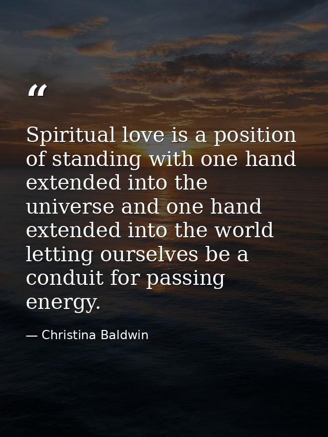 Spiritual love is a position of standing with one hand extended into the universe and one hand extended into the world   — Christina Baldwin