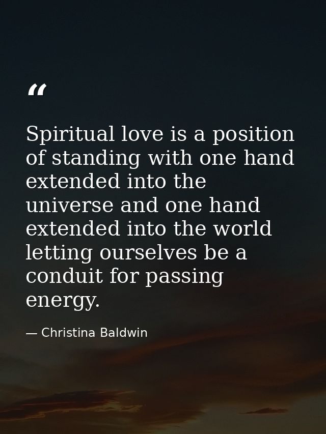 Spiritual love is a position of standing with one hand extended into the universe and one hand extended into the world   — Christina Baldwin