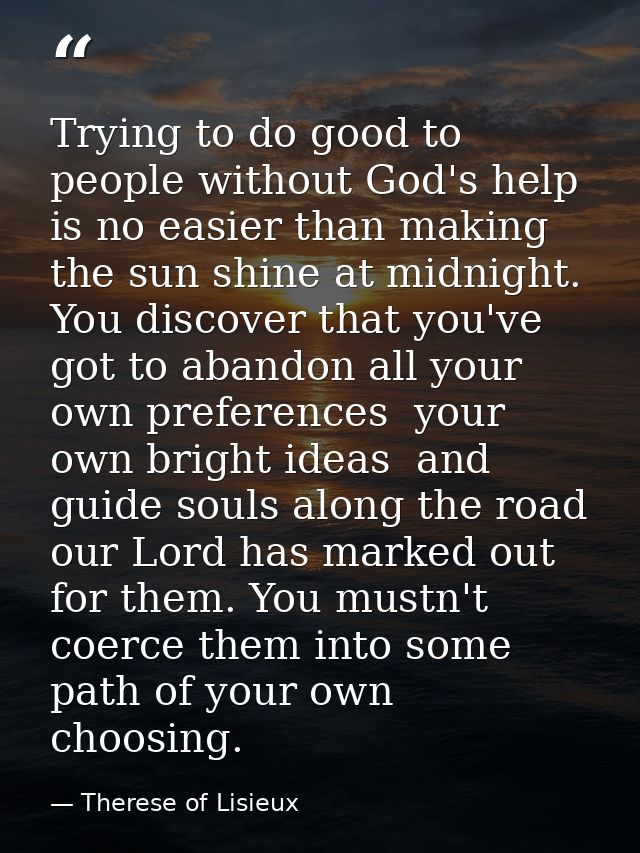 Trying to do good to people without God's help is no easier than making the sun shine at midnight. You discover that you — Therese of Lisieux