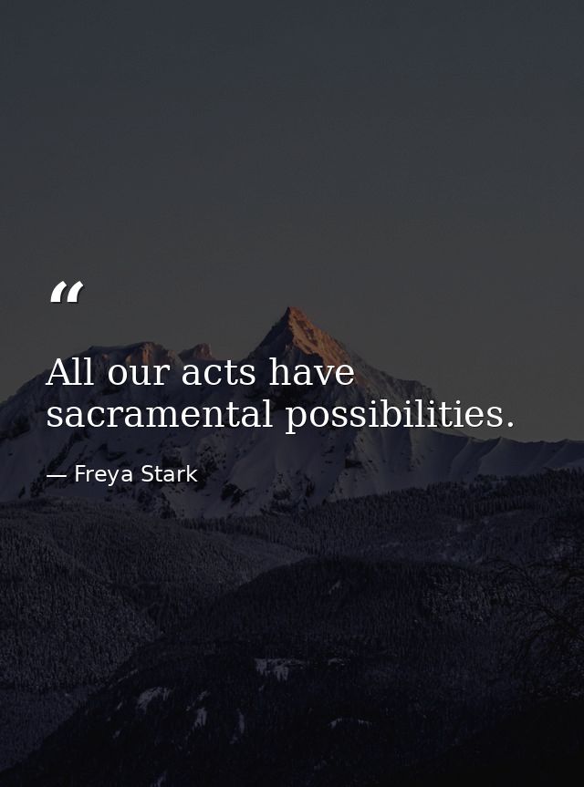 All our acts have sacramental possibilities. — Freya Stark