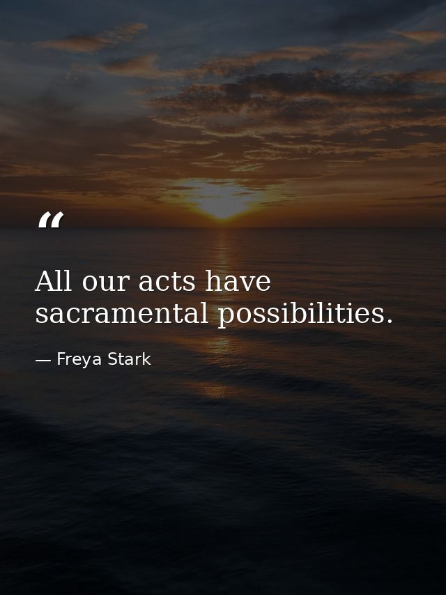 All our acts have sacramental possibilities. — Freya Stark