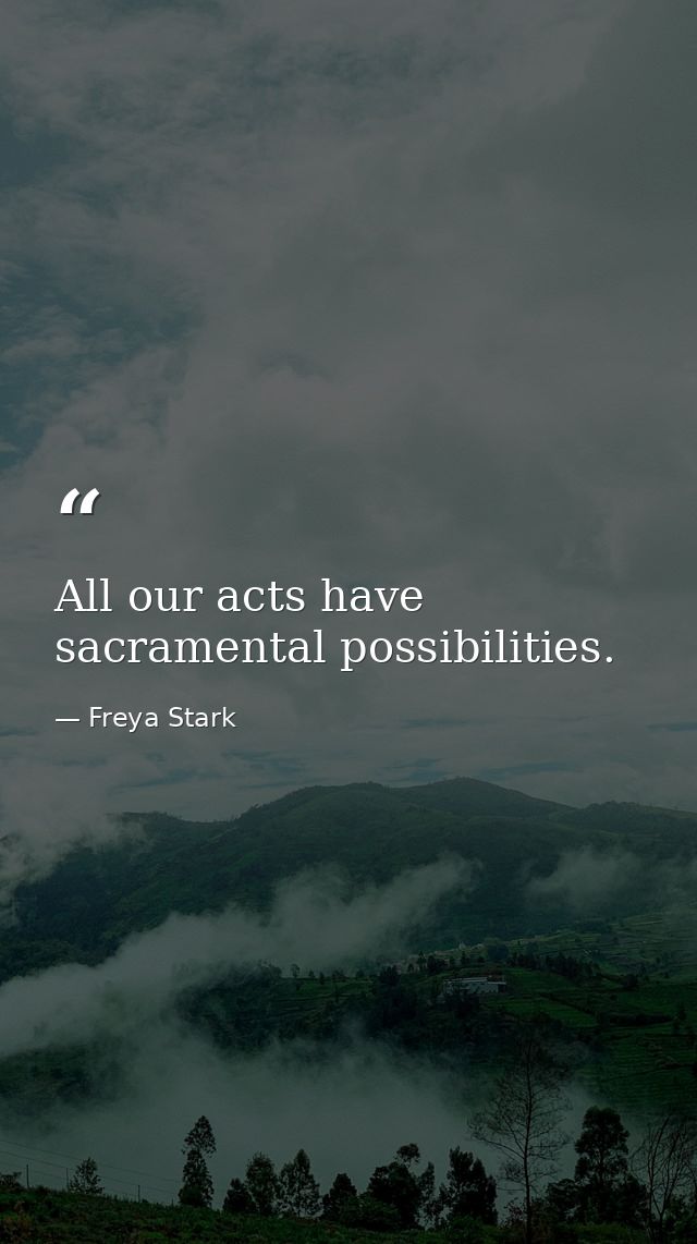 All our acts have sacramental possibilities. — Freya Stark