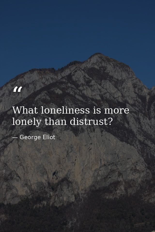 What loneliness is more lonely than distrust? — George Eliot