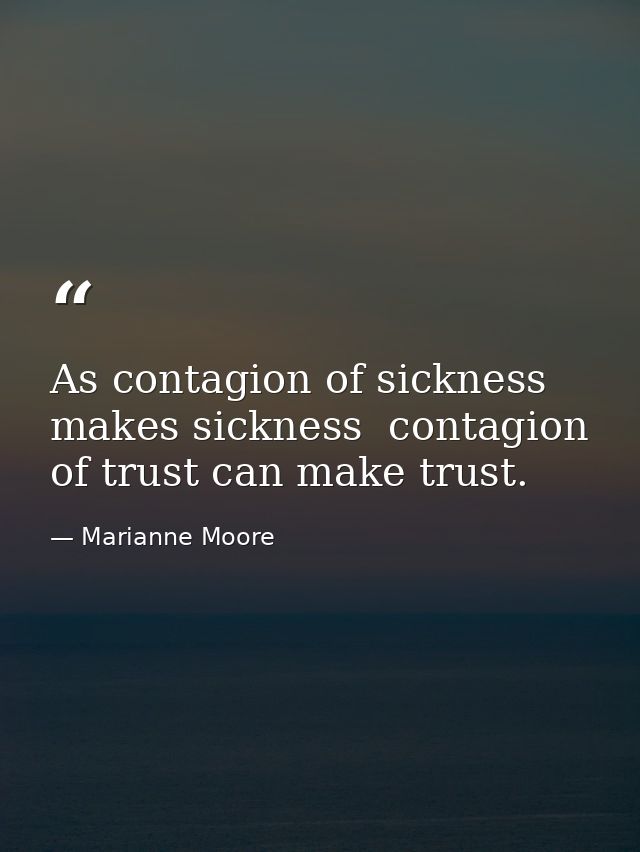 As contagion of sickness makes sickness  contagion of trust can make trust. — Marianne Moore