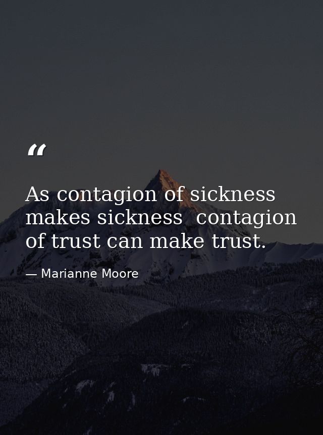 As contagion of sickness makes sickness  contagion of trust can make trust. — Marianne Moore
