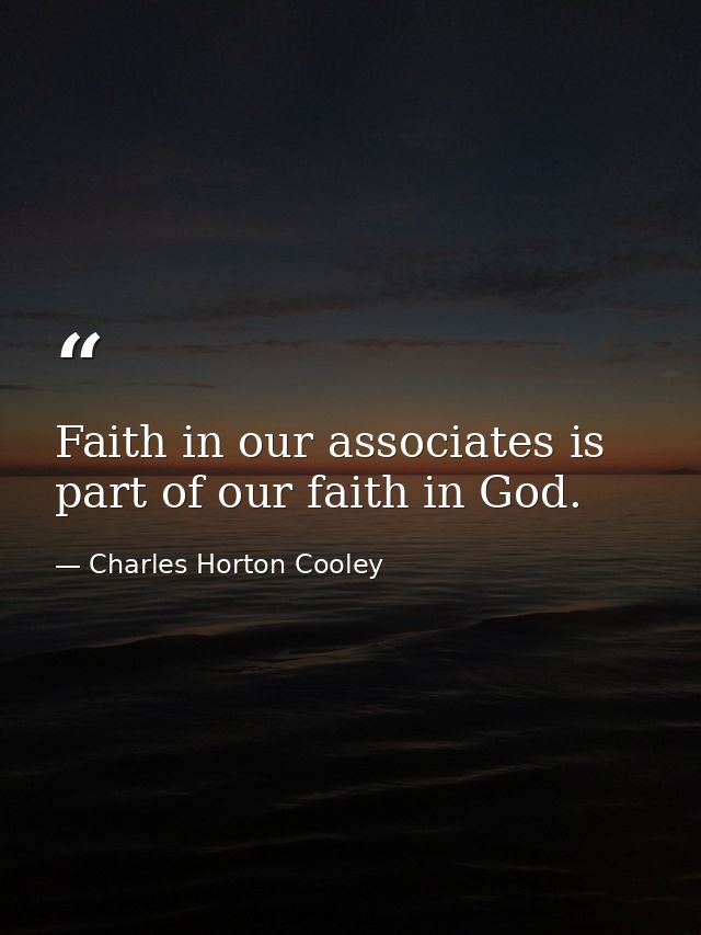 Faith in our associates is part of our faith in God. — Charles Horton Cooley