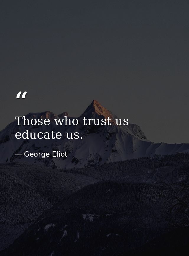 Those who trust us educate us. — George Eliot