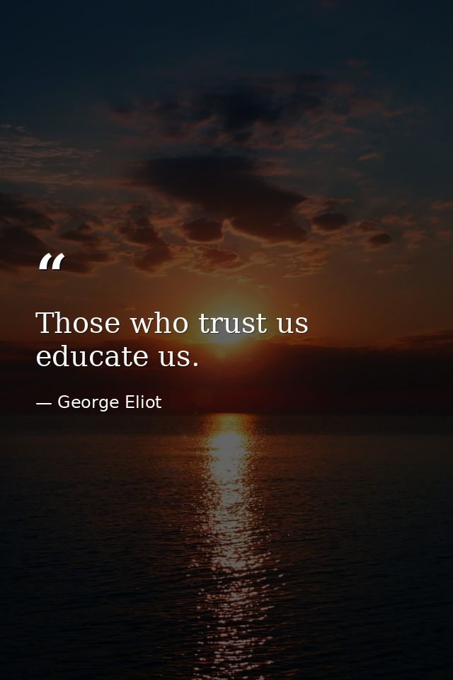 Those who trust us educate us. — George Eliot