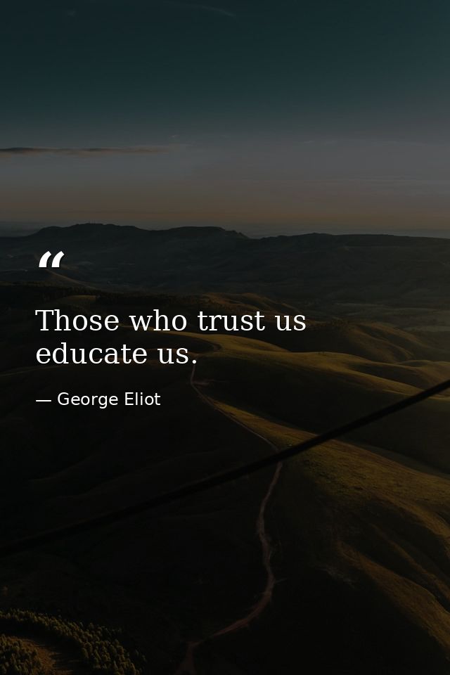 Those who trust us educate us. — George Eliot