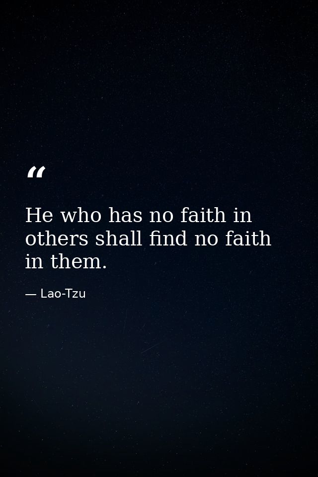 He who has no faith in others shall find no faith in them. — Lao-Tzu