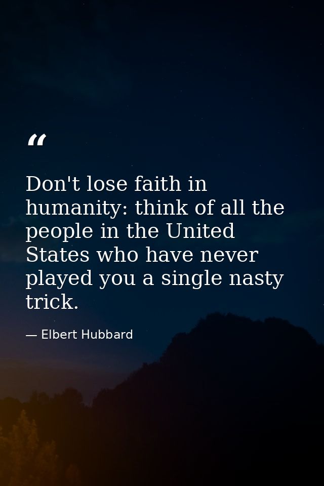 Don't lose faith in humanity: think of all the people in the United States who have never played you a single nasty tric — Elbert Hubbard