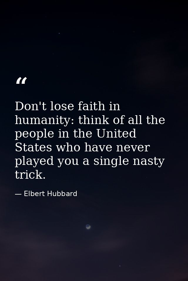 Don't lose faith in humanity: think of all the people in the United States who have never played you a single nasty tric — Elbert Hubbard