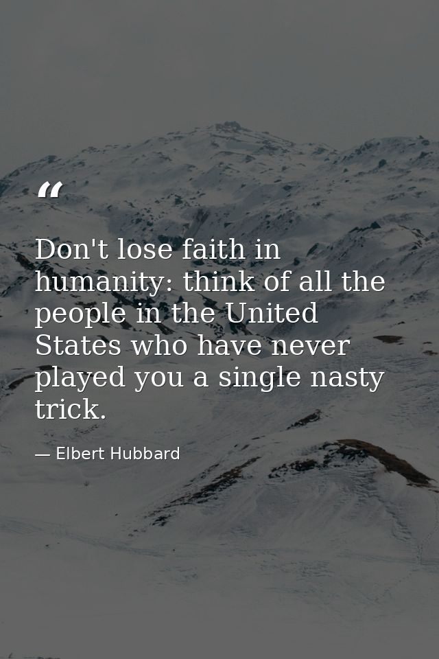 Don't lose faith in humanity: think of all the people in the United States who have never played you a single nasty tric — Elbert Hubbard