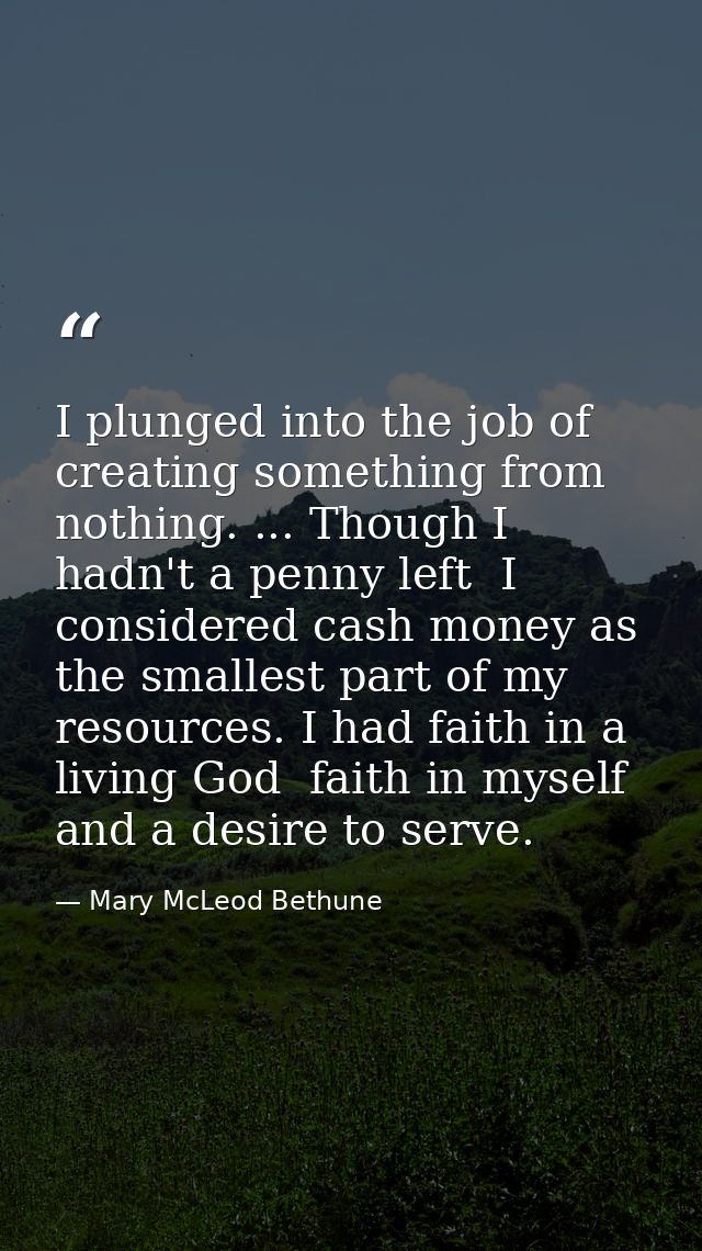 I plunged into the job of creating something from nothing. ... Though I hadn't a penny left  I considered cash money as  — Mary McLeod Bethune